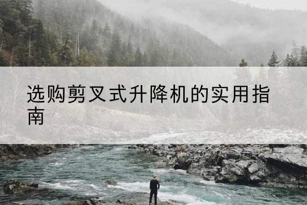 七台河剪叉式升降机怎么选-选购剪叉式升降机的实用指南