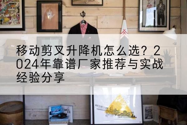 七台河升降平台厂家推荐-移动剪叉升降机怎么选？2024年靠谱厂家推荐与实战经验分享