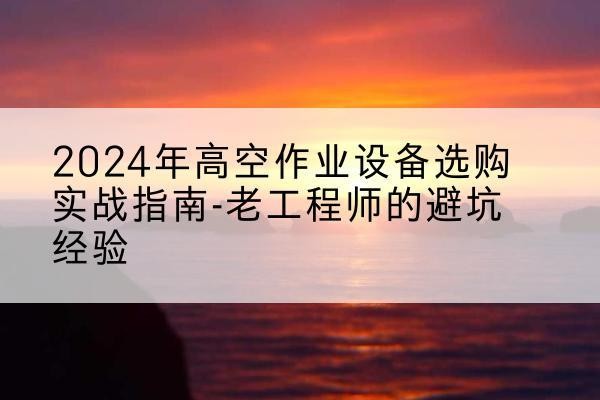 七台河高空作业升降机厂家推荐-2024年高空作业设备选购实战指南-老工程师的避坑经验