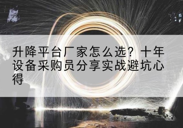 七台河升降平台厂家-怎么选？十年设备采购员分享实战避坑心得