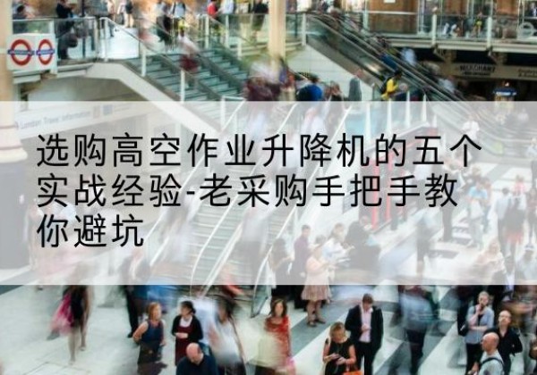 七台河高空作业升降机厂家-选购高空作业升降机的五个实战经验-老采购手把手教你避坑