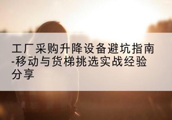 七台河移动式升降机怎么选-工厂采购升降设备避坑指南-移动与货梯挑选实战经验分享