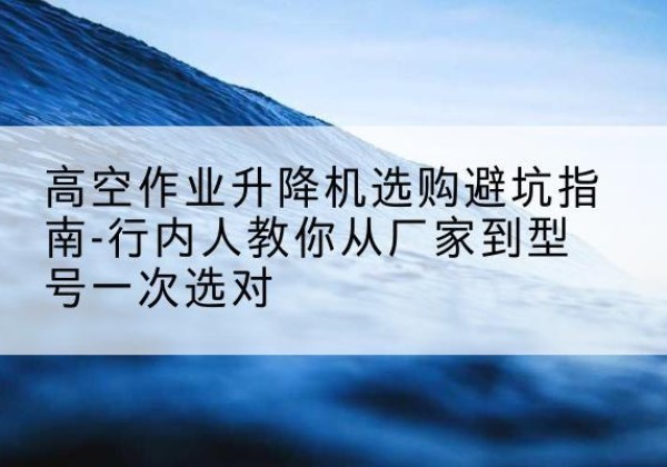 七台河升降平台厂家-高空作业升降机选购避坑指南-行内人教你从厂家到型号一次选对
