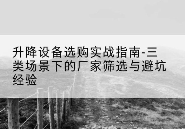 七台河移动式升降机厂家推荐-升降设备选购实战指南-三类场景下的厂家筛选与避坑经验