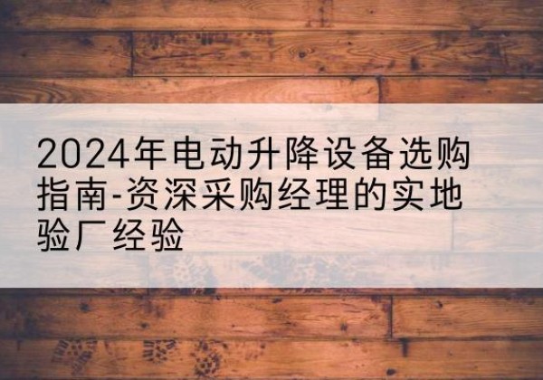 七台河电动剪叉升降平台厂家-2024年电动升降设备选购指南-资深采购经理的实地验厂经验