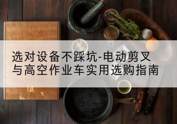 七台河电动剪叉升降平台怎么选-选对设备不踩坑-电动剪叉与高空作业车实用选购指南