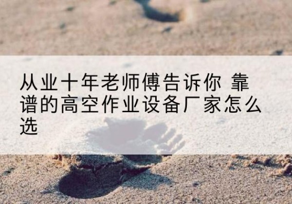 七台河高空作业升降机厂家推荐-从业十年老师傅告诉你 靠谱的高空作业设备厂家怎么选