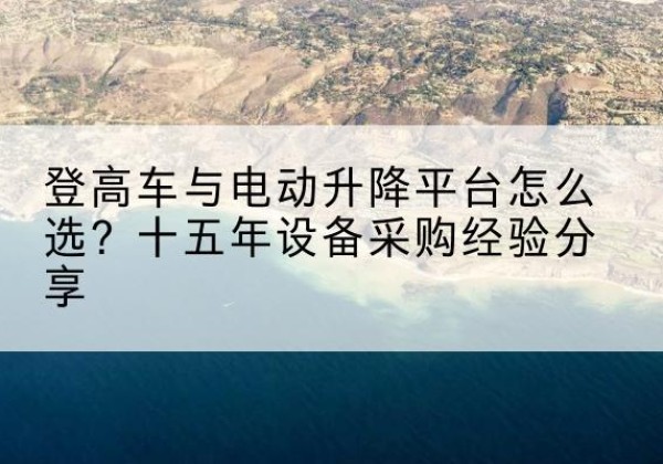 七台河登高车厂家厂家-登高车与电动升降平台怎么选？十五年设备采购经验分享