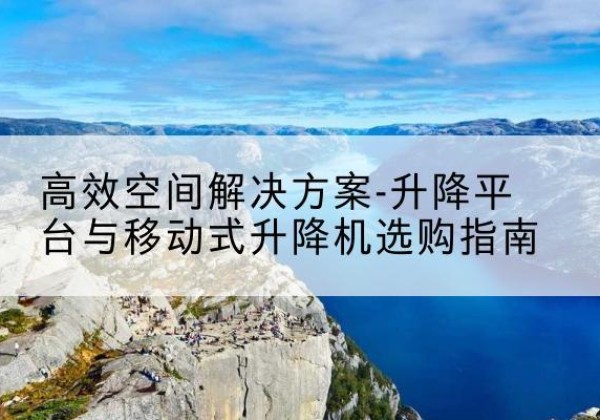 七台河升降平台厂家-*空间解决方案-升降平台与移动式升降机选购指南