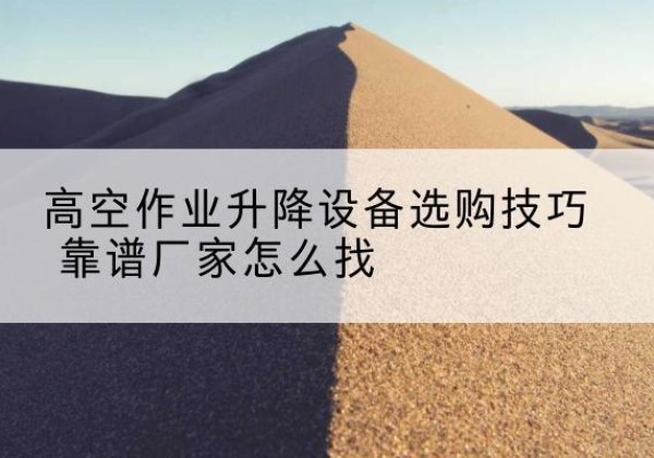 七台河电动升降平台厂家推荐-高空作业升降设备选购技巧 靠谱厂家怎么找