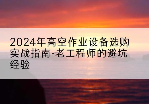 七台河高空作业升降机厂家推荐-2024年高空作业设备选购实战指南-老工程师的避坑经验