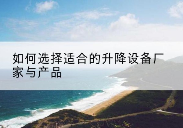 七台河电动升降平台厂家-如何选择适合的升降设备厂家与产品